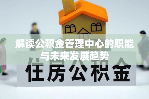仙居解读公积金管理中心的职能与未来发展趋势