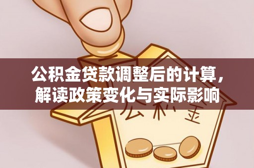 仙居公积金贷款调整后的计算，解读政策变化与实际影响