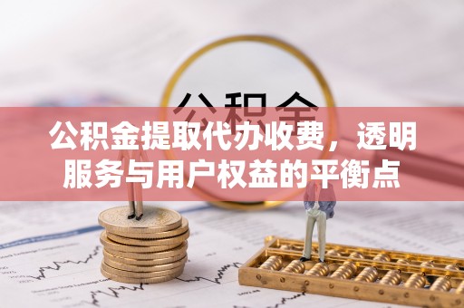 仙居公积金提取代办收费，透明服务与用户权益的平衡点