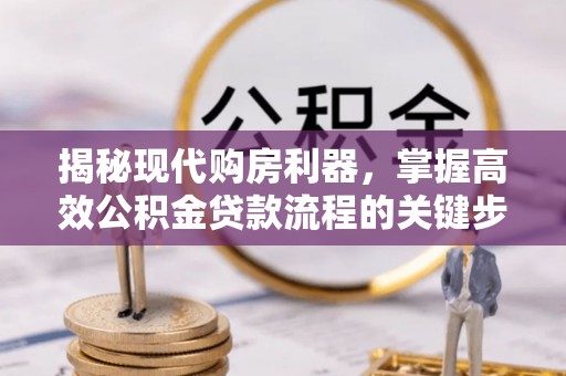 仙居揭秘现代购房利器，掌握高效公积金贷款流程的关键步骤