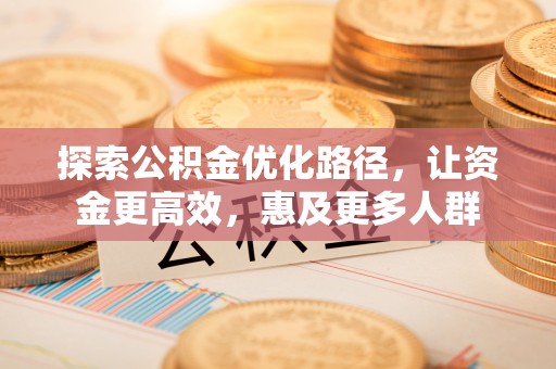 仙居探索公积金优化路径，让资金更高效，惠及更多人群