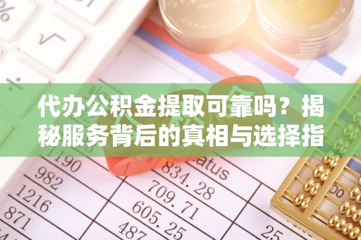 仙居代办公积金提取可靠吗？揭秘服务背后的真相与选择指南