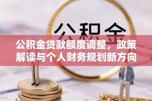 仙居公积金贷款额度调整，政策解读与个人财务规划新方向