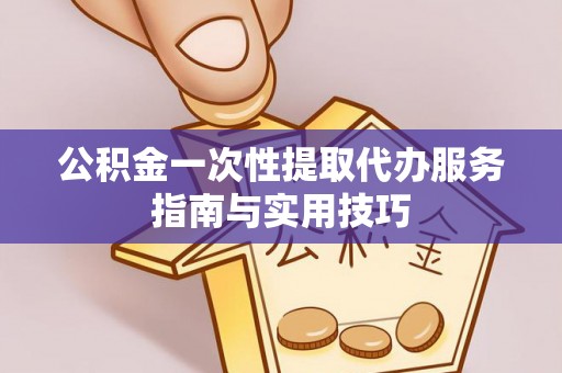 仙居公积金一次性提取代办服务指南与实用技巧