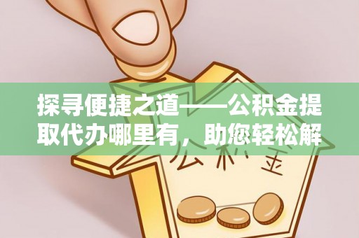 仙居探寻便捷之道——公积金提取代办哪里有，助您轻松解决资金难题