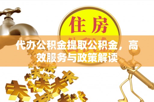 仙居代办公积金提取公积金，高效服务与政策解读