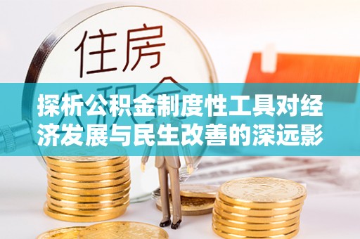 仙居探析公积金制度性工具对经济发展与民生改善的深远影响