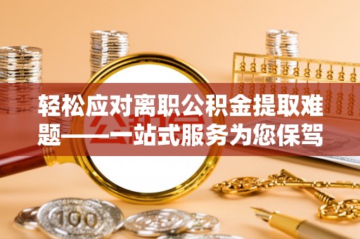 仙居轻松应对离职公积金提取难题——一站式服务为您保驾护航