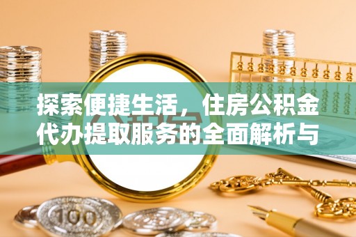 仙居探索便捷生活，住房公积金代办提取服务的全面解析与优势