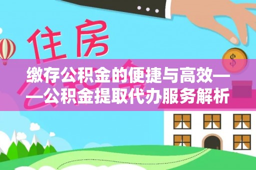 仙居缴存公积金的便捷与高效——公积金提取代办服务解析