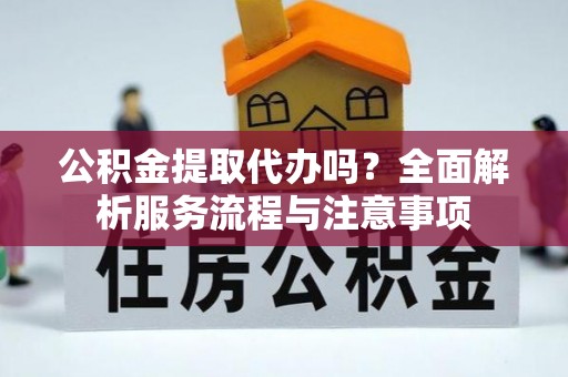 仙居公积金提取代办吗？全面解析服务流程与注意事项