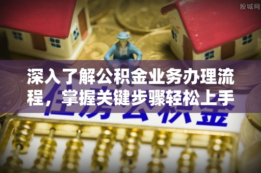 仙居深入了解公积金业务办理流程，掌握关键步骤轻松上手