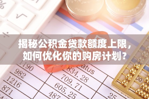 仙居揭秘公积金贷款额度上限，如何优化你的购房计划？