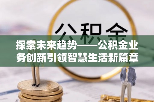 仙居探索未来趋势——公积金业务创新引领智慧生活新篇章