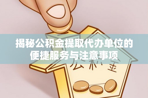 仙居揭秘公积金提取代办单位的便捷服务与注意事项