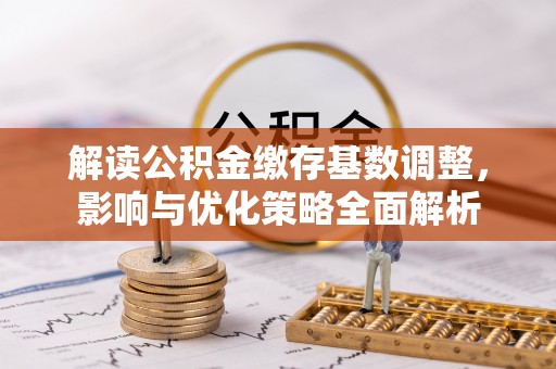仙居解读公积金缴存基数调整，影响与优化策略全面解析