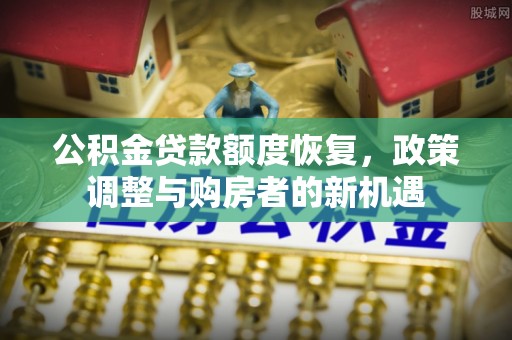 仙居公积金贷款额度恢复，政策调整与购房者的新机遇