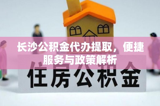 仙居长沙公积金代办提取，便捷服务与政策解析