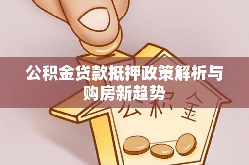 仙居公积金贷款抵押政策解析与购房新趋势