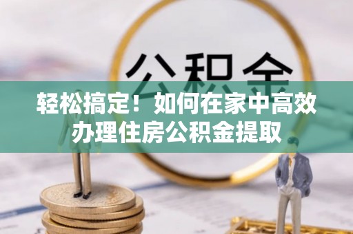 仙居轻松搞定！如何在家中高效办理住房公积金提取