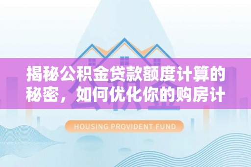 仙居揭秘公积金贷款额度计算的秘密，如何优化你的购房计划？