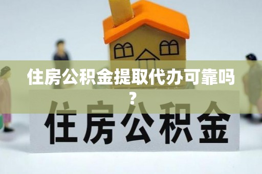 仙居住房公积金提取代办可靠吗？