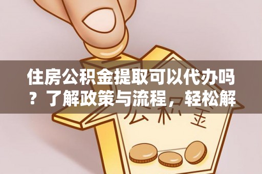 仙居住房公积金提取可以代办吗？了解政策与流程，轻松解决疑问