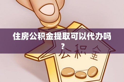仙居住房公积金提取可以代办吗？