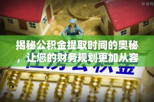 仙居揭秘公积金提取时间的奥秘，让您的财务规划更加从容