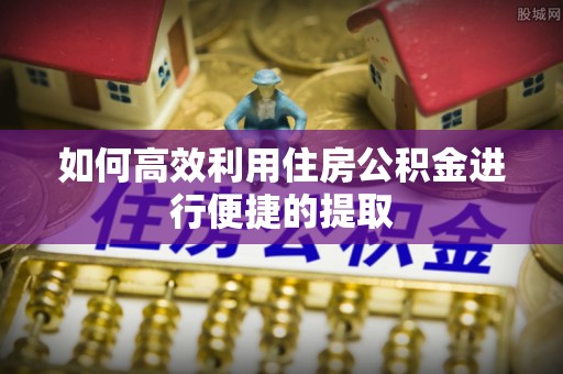 仙居如何高效利用住房公积金进行便捷的提取