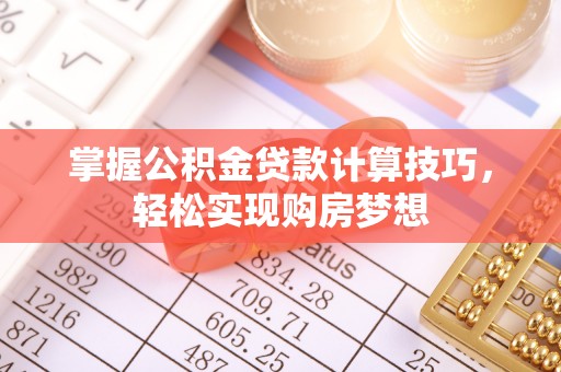 仙居掌握公积金贷款计算技巧，轻松实现购房梦想