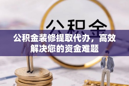 仙居公积金装修提取代办，高效解决您的资金难题
