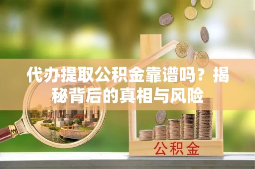 仙居代办提取公积金靠谱吗？揭秘背后的真相与风险