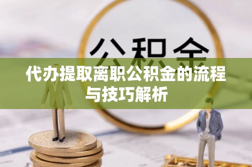 仙居代办提取离职公积金的流程与技巧解析