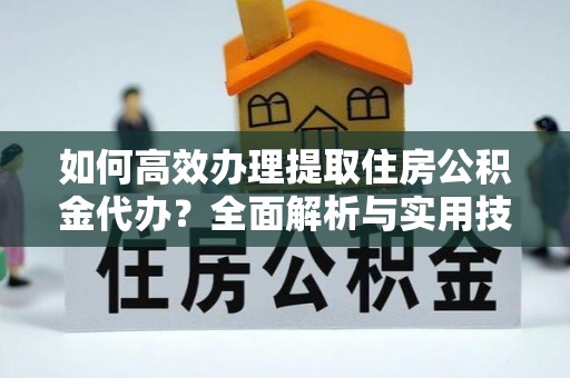 仙居如何高效办理提取住房公积金代办？全面解析与实用技巧