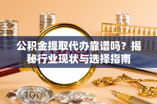 仙居公积金提取代办靠谱吗？揭秘行业现状与选择指南