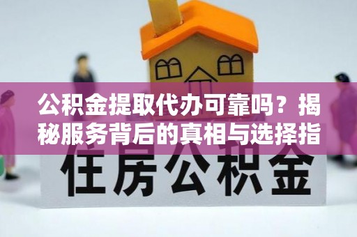仙居公积金提取代办可靠吗？揭秘服务背后的真相与选择指南