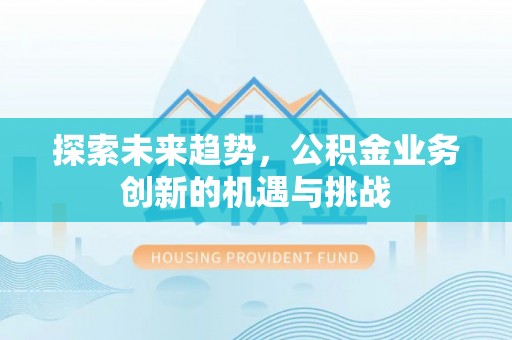 仙居探索未来趋势，公积金业务创新的机遇与挑战