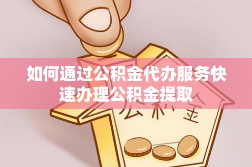 仙居如何通过公积金代办服务快速办理公积金提取