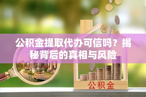 仙居公积金提取代办可信吗？揭秘背后的真相与风险