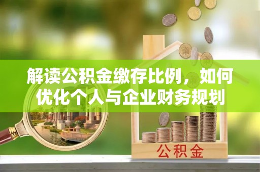 仙居解读公积金缴存比例，如何优化个人与企业财务规划