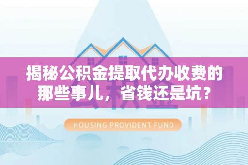 仙居揭秘公积金提取代办收费的那些事儿，省钱还是坑？