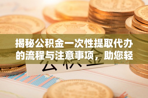 仙居揭秘公积金一次性提取代办的流程与注意事项，助您轻松拿钱！