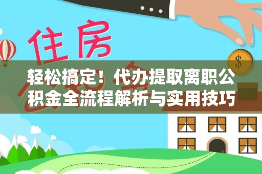 仙居轻松搞定！代办提取离职公积金全流程解析与实用技巧