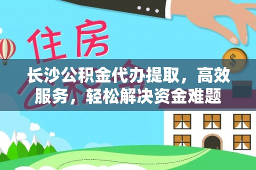 仙居长沙公积金代办提取，高效服务，轻松解决资金难题