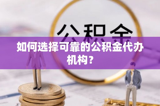 仙居如何选择可靠的公积金代办机构？