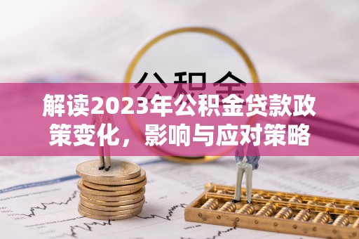 仙居解读2023年公积金贷款政策变化，影响与应对策略