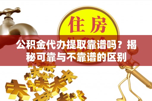 仙居公积金代办提取靠谱吗？揭秘可靠与不靠谱的区别