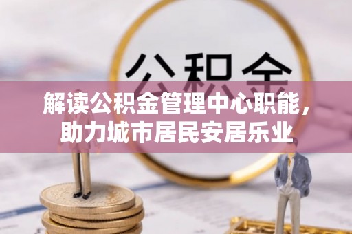 仙居解读公积金管理中心职能，助力城市居民安居乐业
