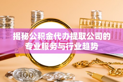 仙居揭秘公积金代办提取公司的专业服务与行业趋势